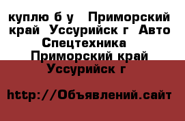 куплю б/у - Приморский край, Уссурийск г. Авто » Спецтехника   . Приморский край,Уссурийск г.